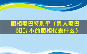 面相嘴巴特别平（男人嘴巴 🐡 小的面相代表什么）